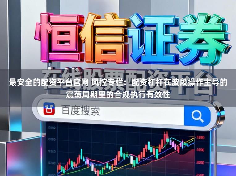最安全的配资平台官网 风控专栏：配资杠杆在波段操作主导的震荡周期里的合规执行有效性