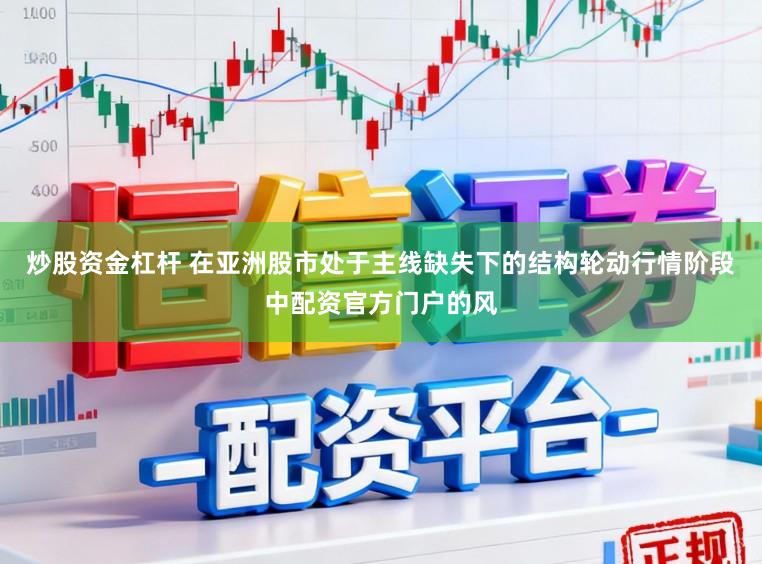 炒股资金杠杆 在亚洲股市处于主线缺失下的结构轮动行情阶段中配资官方门户的风