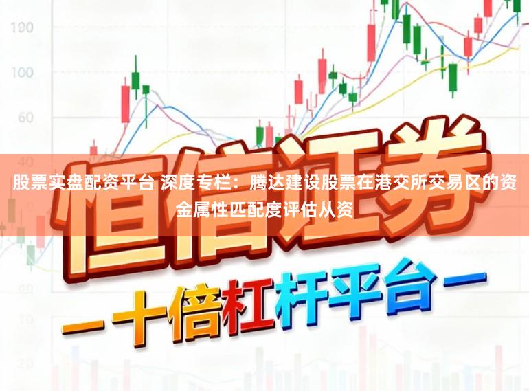 股票实盘配资平台 深度专栏：腾达建设股票在港交所交易区的资金属性匹配度评估从资