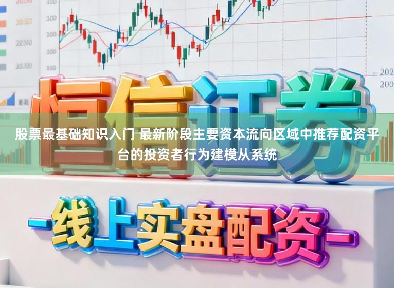 股票最基础知识入门 最新阶段主要资本流向区域中推荐配资平台的投资者行为建模从系统