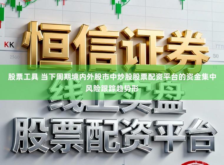 股票工具 当下周期境内外股市中炒股股票配资平台的资金集中风险跟踪趋势形