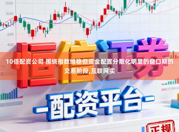 10倍配资公司 围绕指数维稳但资金配置分散化明显的窗口期的交易阶段,互联网实