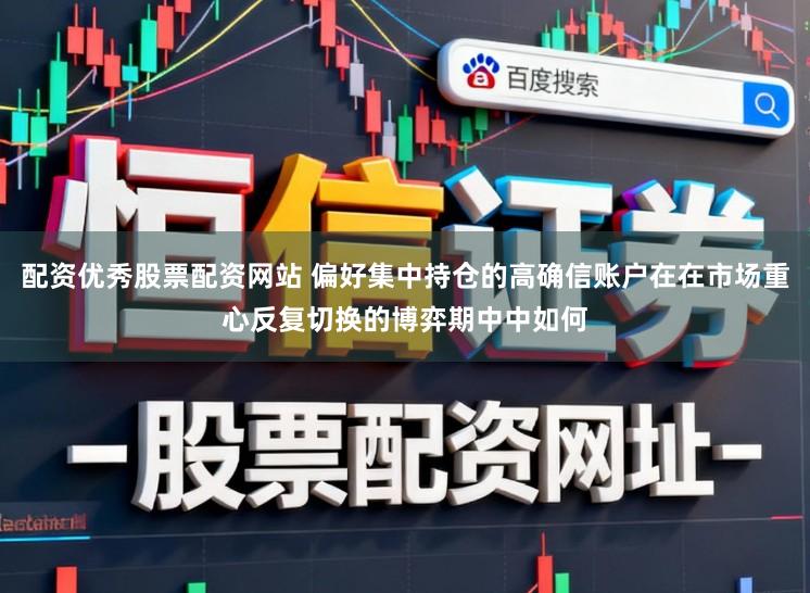 配资优秀股票配资网站 偏好集中持仓的高确信账户在在市场重心反复切换的博弈期中中如何