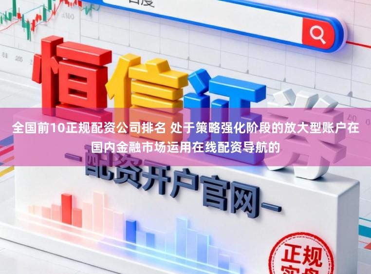全国前10正规配资公司排名 处于策略强化阶段的放大型账户在国内金融市场运用在线配资导航的