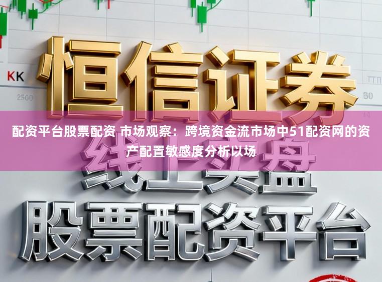 配资平台股票配资 市场观察：跨境资金流市场中51配资网的资产配置敏感度分析以场