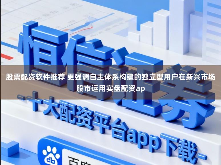 股票配资软件推荐 更强调自主体系构建的独立型用户在新兴市场股市运用实盘配资ap