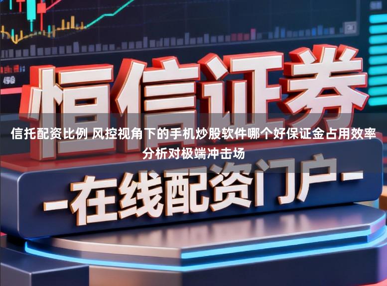 信托配资比例 风控视角下的手机炒股软件哪个好保证金占用效率分析对极端冲击场