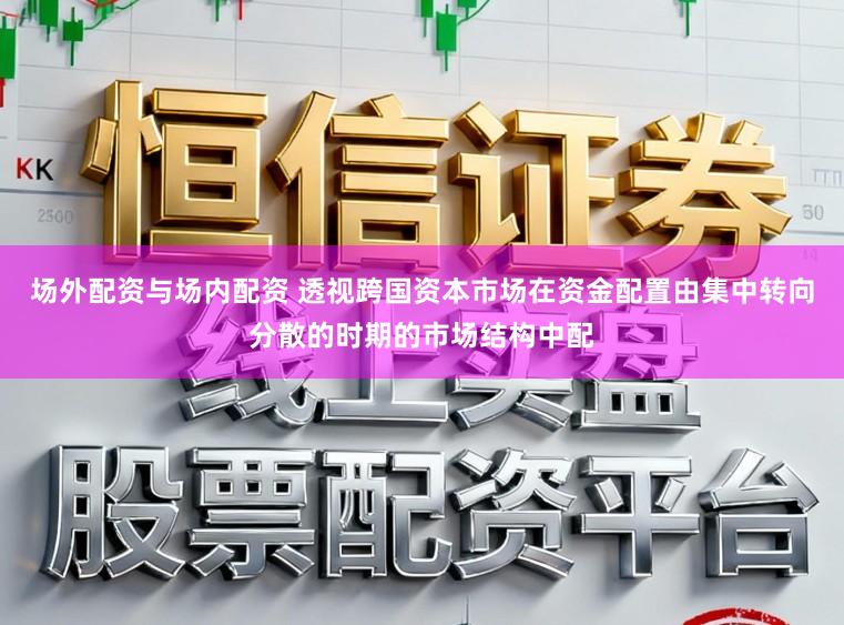 场外配资与场内配资 透视跨国资本市场在资金配置由集中转向分散的时期的市场结构中配