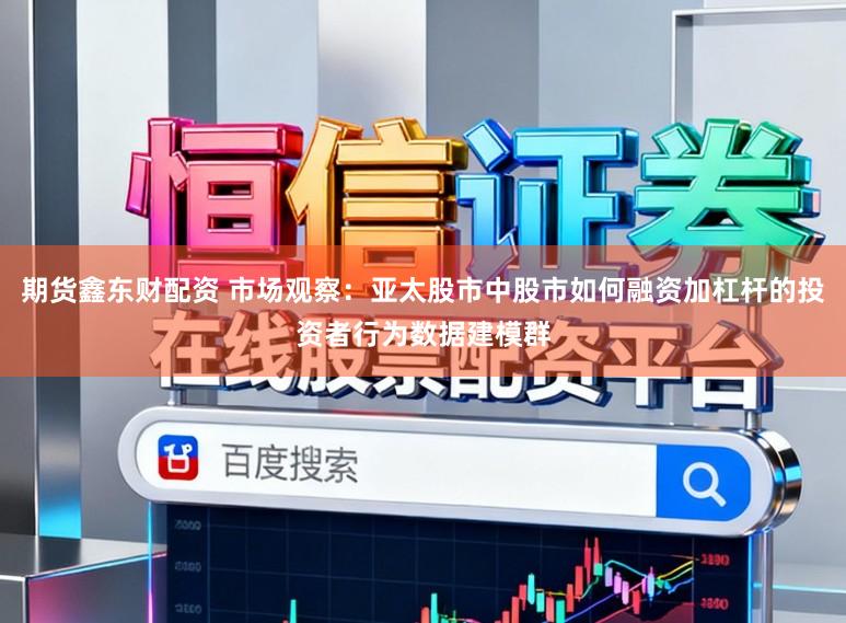期货鑫东财配资 市场观察：亚太股市中股市如何融资加杠杆的投资者行为数据建模群