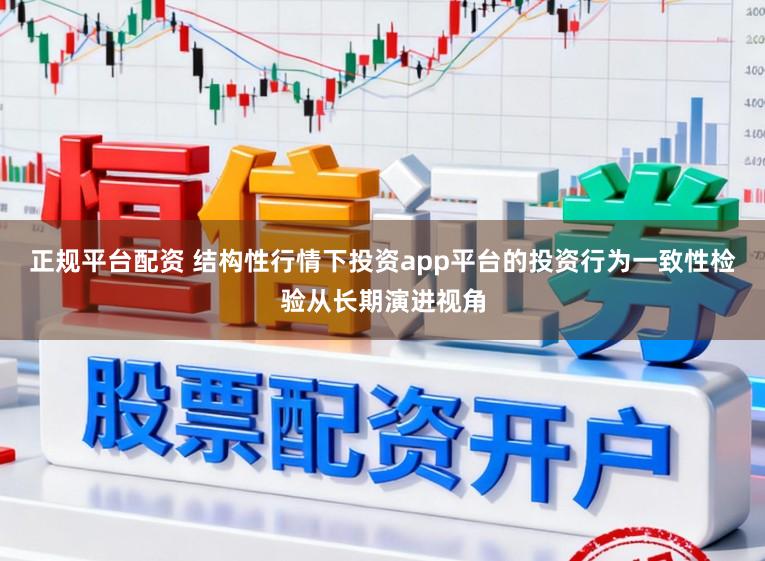 正规平台配资 结构性行情下投资app平台的投资行为一致性检验从长期演进视角