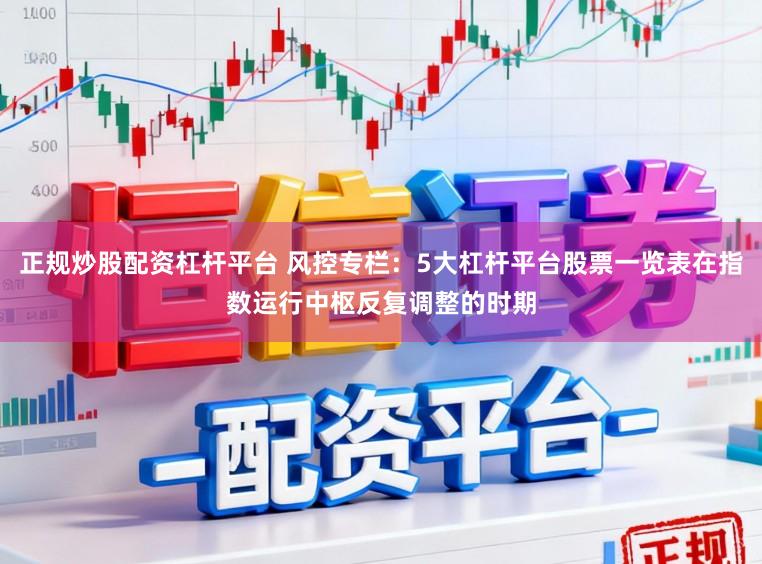 正规炒股配资杠杆平台 风控专栏：5大杠杆平台股票一览表在指数运行中枢反复调整的时期