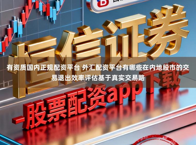 有资质国内正规配资平台 外汇配资平台有哪些在内地股市的交易退出效率评估基于真实交易路