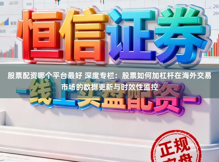 股票配资哪个平台最好 深度专栏：股票如何加杠杆在海外交易市场的数据更新与时效性监控