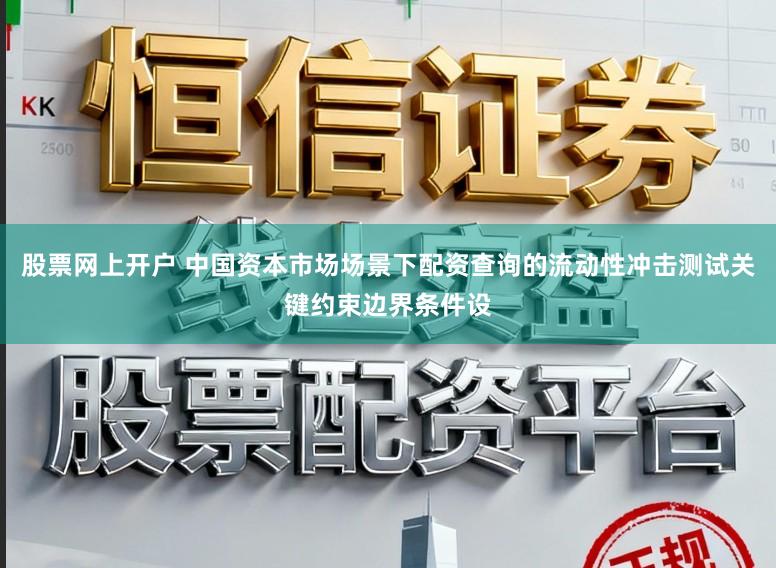 股票网上开户 中国资本市场场景下配资查询的流动性冲击测试关键约束边界条件设