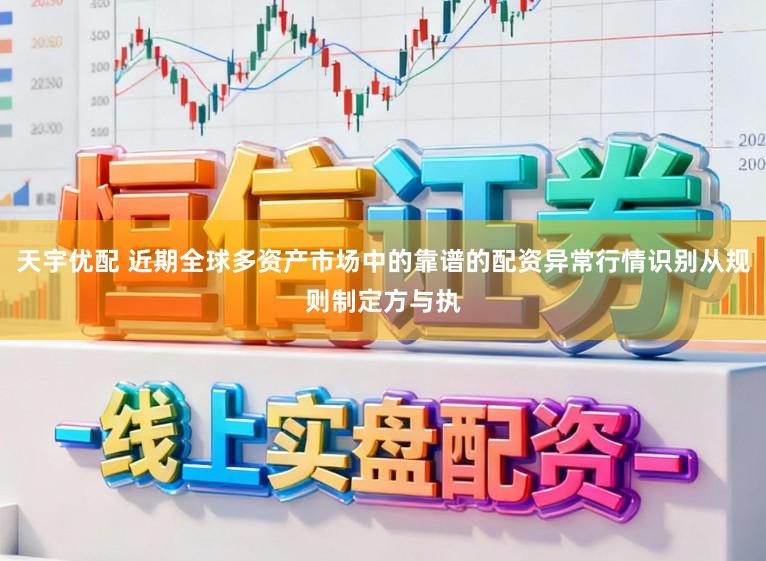 天宇优配 近期全球多资产市场中的靠谱的配资异常行情识别从规则制定方与执