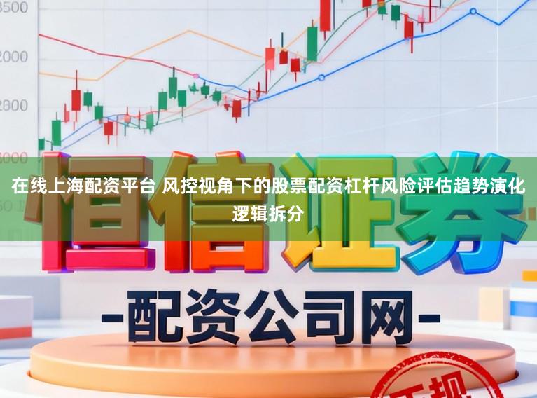 在线上海配资平台 风控视角下的股票配资杠杆风险评估趋势演化逻辑拆分