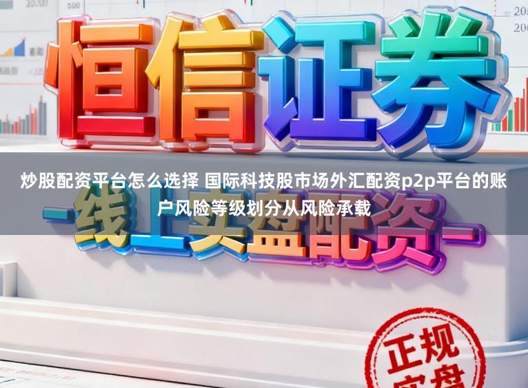 炒股配资平台怎么选择 国际科技股市场外汇配资p2p平台的账户风险等级划分从风险承载