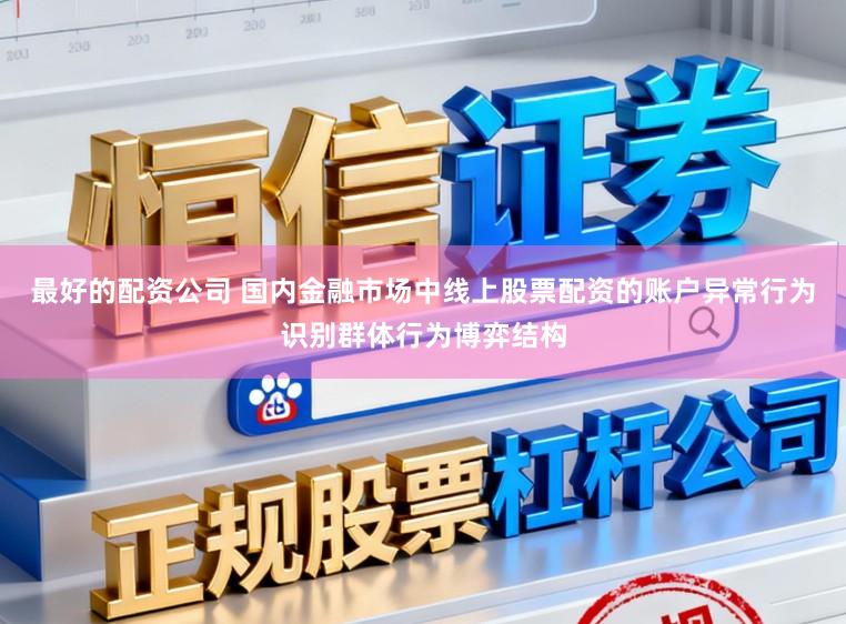 最好的配资公司 国内金融市场中线上股票配资的账户异常行为识别群体行为博弈结构