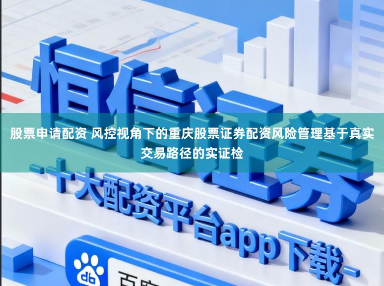 股票申请配资 风控视角下的重庆股票证券配资风险管理基于真实交易路径的实证检