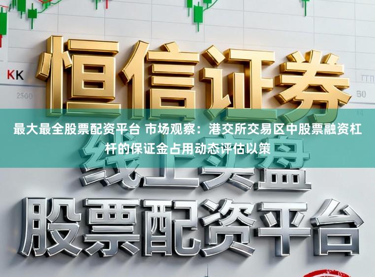 最大最全股票配资平台 市场观察：港交所交易区中股票融资杠杆的保证金占用动态评估以策
