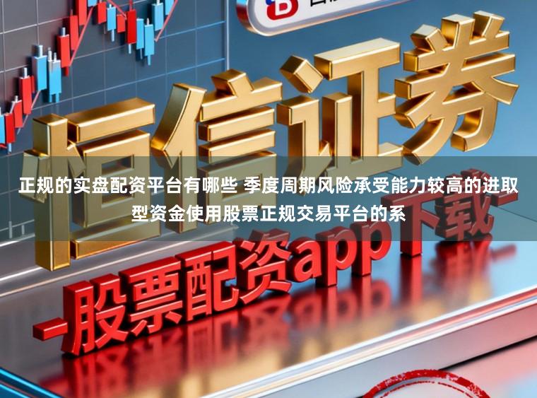 正规的实盘配资平台有哪些 季度周期风险承受能力较高的进取型资金使用股票正规交易平台的系
