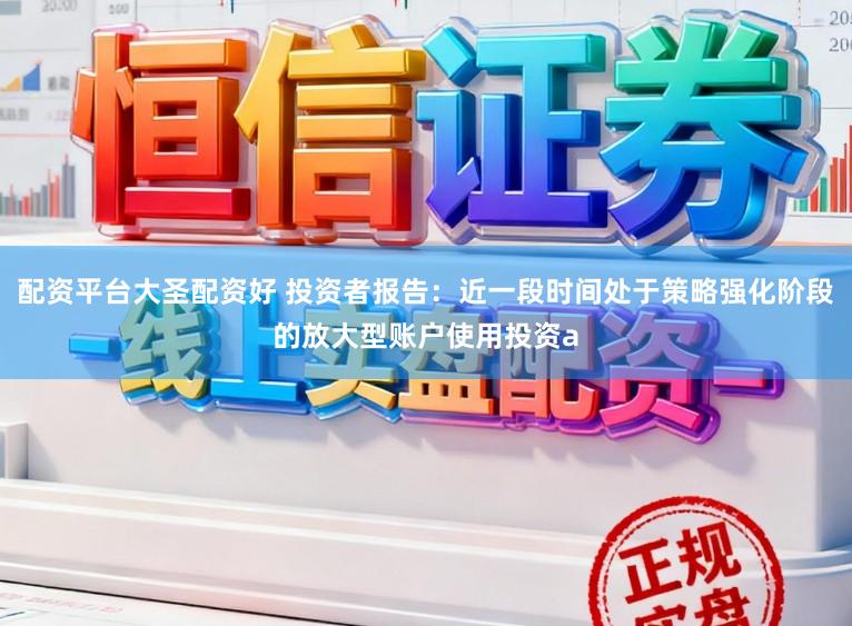 配资平台大圣配资好 投资者报告：近一段时间处于策略强化阶段的放大型账户使用投资a