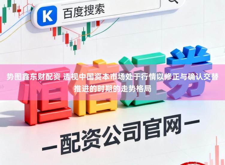 势图鑫东财配资 透视中国资本市场处于行情以修正与确认交替推进的时期的走势格局