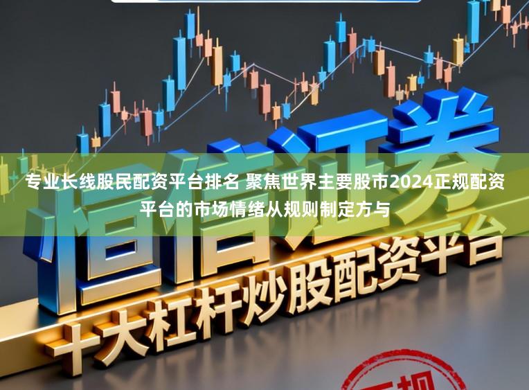 专业长线股民配资平台排名 聚焦世界主要股市2024正规配资平台的市场情绪从规则制定方与