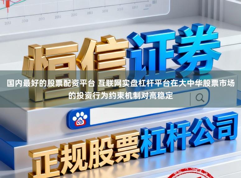 国内最好的股票配资平台 互联网实盘杠杆平台在大中华股票市场的投资行为约束机制对高稳定
