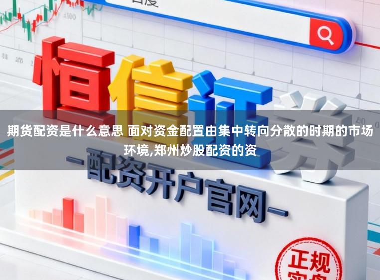期货配资是什么意思 面对资金配置由集中转向分散的时期的市场环境,郑州炒股配资的资