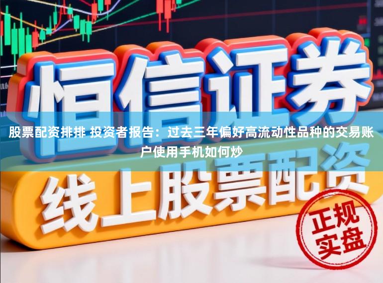 股票配资排排 投资者报告：过去三年偏好高流动性品种的交易账户使用手机如何炒