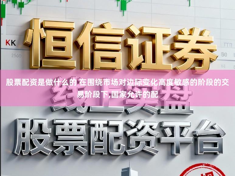 股票配资是做什么的 在围绕市场对边际变化高度敏感的阶段的交易阶段下,国家允许的配