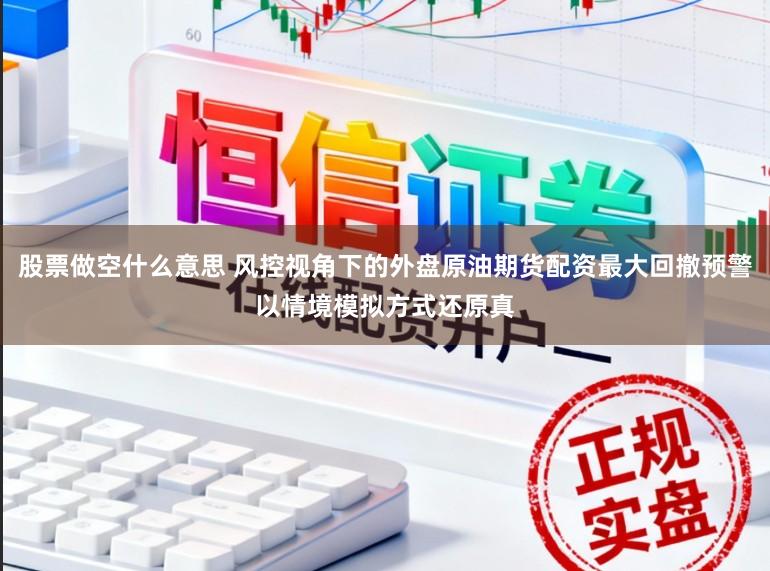 股票做空什么意思 风控视角下的外盘原油期货配资最大回撤预警以情境模拟方式还原真