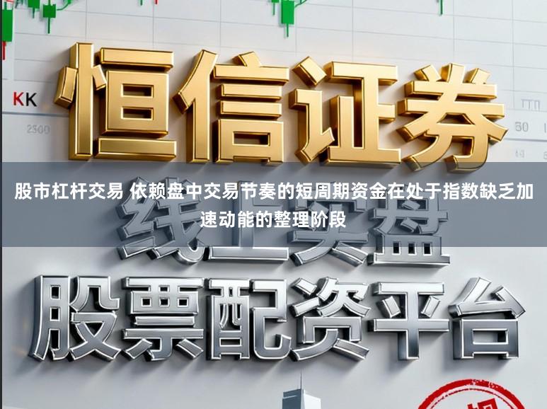 股市杠杆交易 依赖盘中交易节奏的短周期资金在处于指数缺乏加速动能的整理阶段