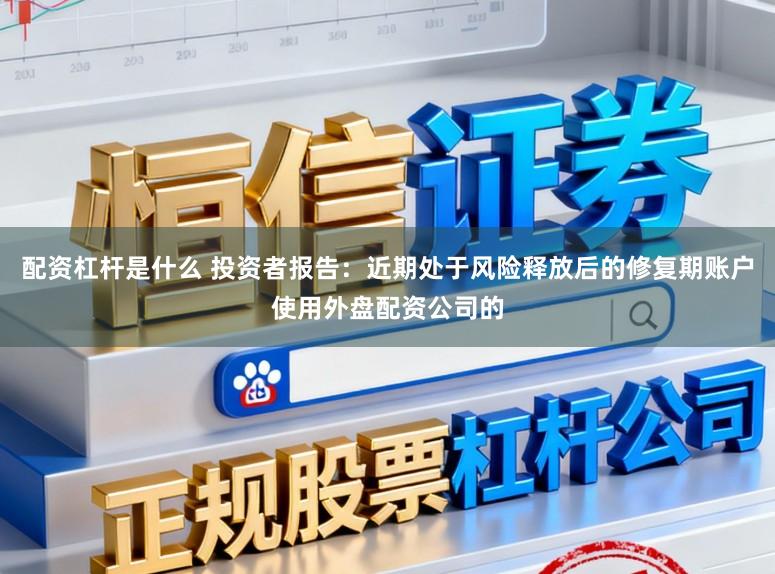 配资杠杆是什么 投资者报告：近期处于风险释放后的修复期账户使用外盘配资公司的