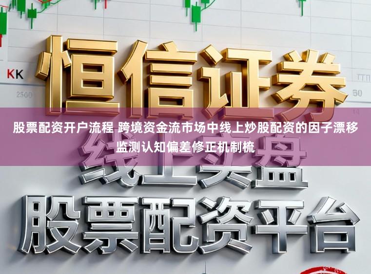 股票配资开户流程 跨境资金流市场中线上炒股配资的因子漂移监测认知偏差修正机制梳