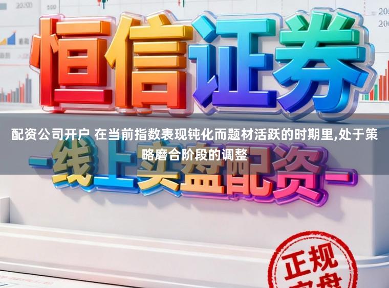 配资公司开户 在当前指数表现钝化而题材活跃的时期里,处于策略磨合阶段的调整