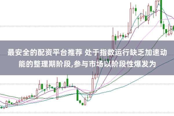 最安全的配资平台推荐 处于指数运行缺乏加速动能的整理期阶段,参与市场以阶段性爆发为