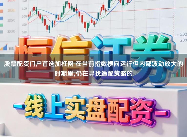 股票配资门户首选加杠网 在当前指数横向运行但内部波动放大的时期里,仍在寻找适配策略的