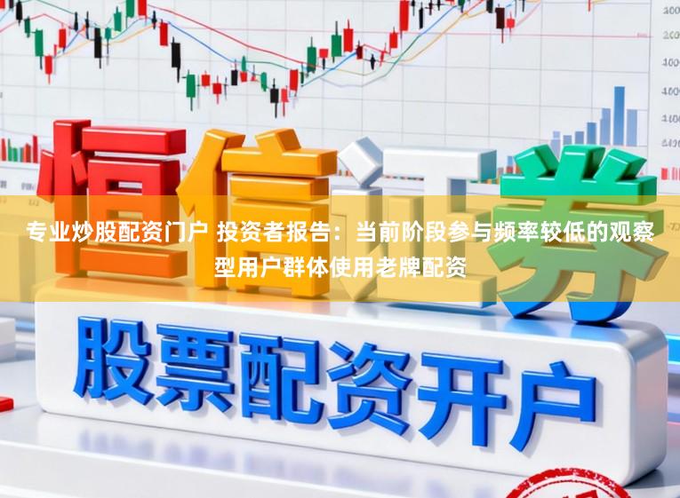 专业炒股配资门户 投资者报告：当前阶段参与频率较低的观察型用户群体使用老牌配资