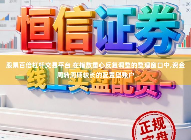 股票百倍杠杆交易平台 在指数重心反复调整的整理窗口中,资金周转周期较长的配置型账户