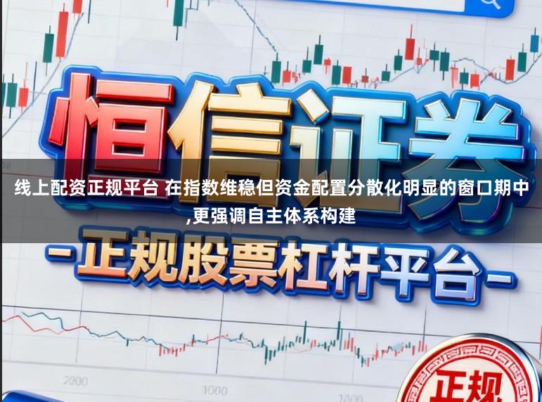 线上配资正规平台 在指数维稳但资金配置分散化明显的窗口期中,更强调自主体系构建