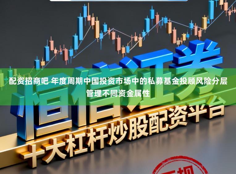 配资招商吧 年度周期中国投资市场中的私募基金投顾风险分层管理不同资金属性