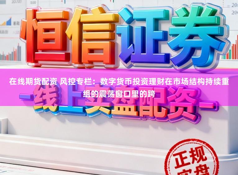 在线期货配资 风控专栏：数字货币投资理财在市场结构持续重组的震荡窗口里的跨