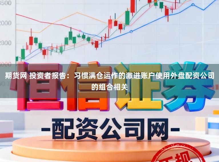 期货网 投资者报告：习惯满仓运作的激进账户使用外盘配资公司的组合相关