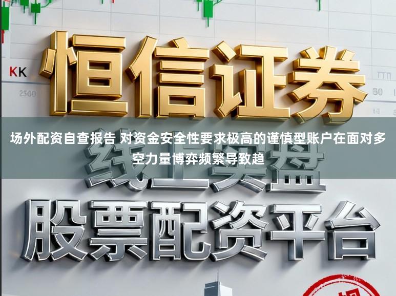 场外配资自查报告 对资金安全性要求极高的谨慎型账户在面对多空力量博弈频繁导致趋