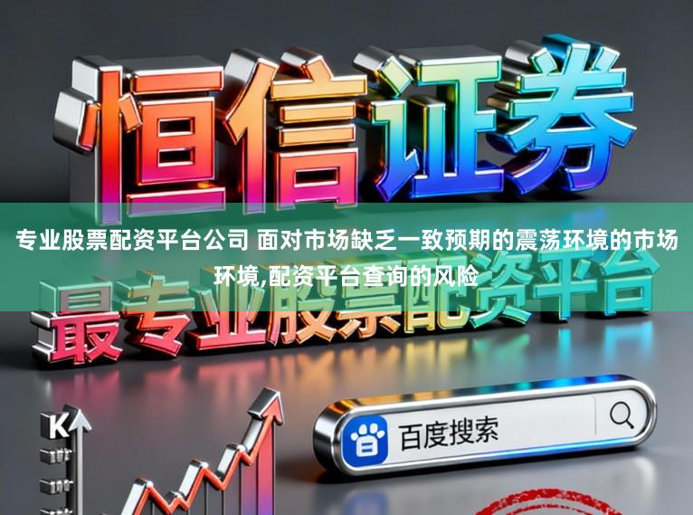 专业股票配资平台公司 面对市场缺乏一致预期的震荡环境的市场环境,配资平台查询的风险
