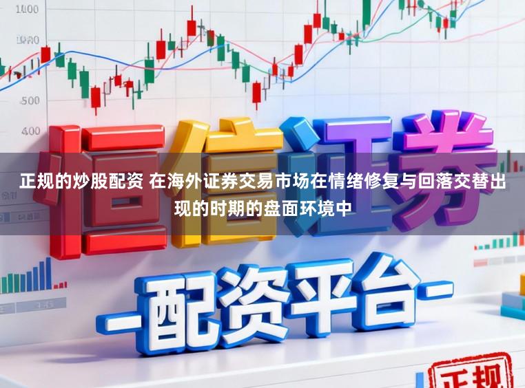 正规的炒股配资 在海外证券交易市场在情绪修复与回落交替出现的时期的盘面环境中