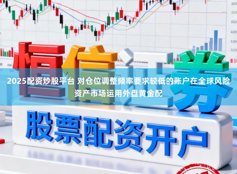 2025配资炒股平台 对仓位调整频率要求较低的账户在全球风险资产市场运用外盘黄金配