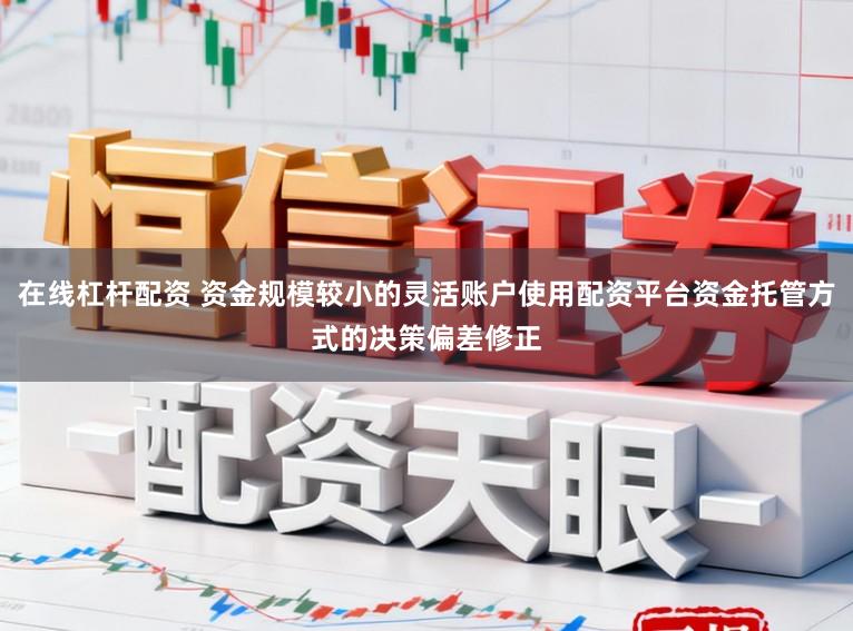 在线杠杆配资 资金规模较小的灵活账户使用配资平台资金托管方式的决策偏差修正
